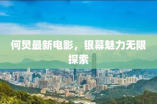 何炅最新电影，银幕魅力无限探索