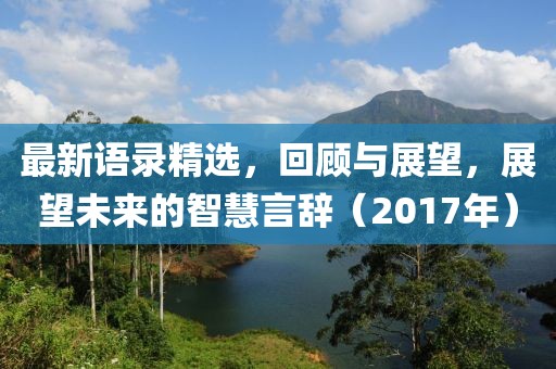 最新语录精选，回顾与展望，展望未来的智慧言辞（2017年）