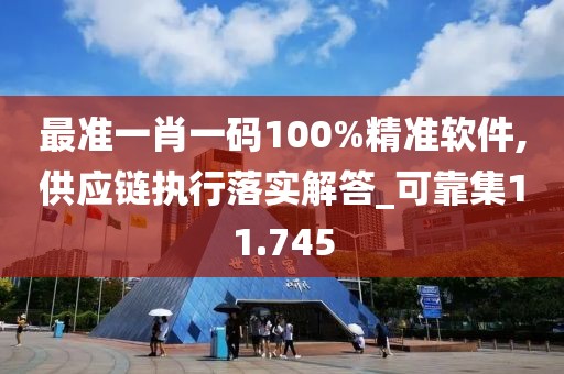 最准一肖一码100%精准软件,供应链执行落实解答_可靠集11.745