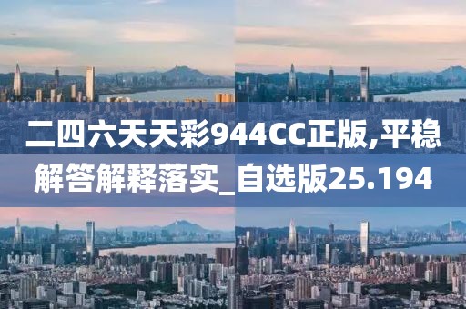 二四六天天彩944CC正版,平稳解答解释落实_自选版25.194