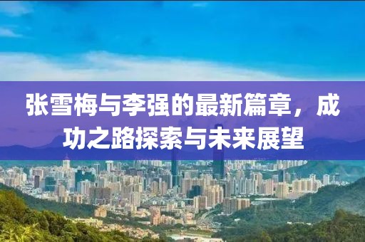 张雪梅与李强的最新篇章，成功之路探索与未来展望