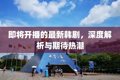即将开播的最新韩剧，深度解析与期待热潮