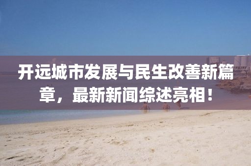 开远城市发展与民生改善新篇章，最新新闻综述亮相！