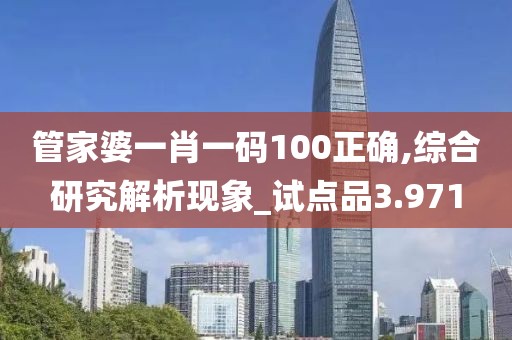 管家婆一肖一码100正确,综合研究解析现象_试点品3.971