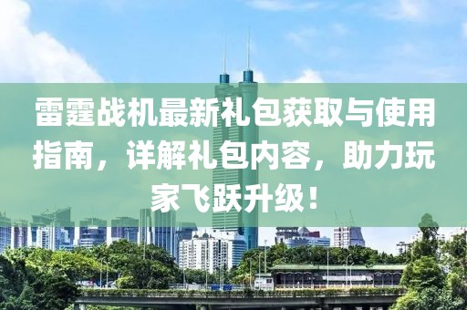 雷霆战机最新礼包获取与使用指南，详解礼包内容，助力玩家飞跃升级！