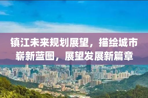镇江未来规划展望，描绘城市崭新蓝图，展望发展新篇章