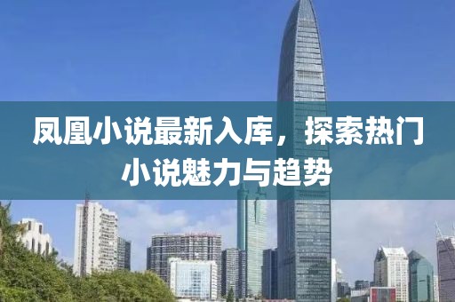 凤凰小说最新入库，探索热门小说魅力与趋势