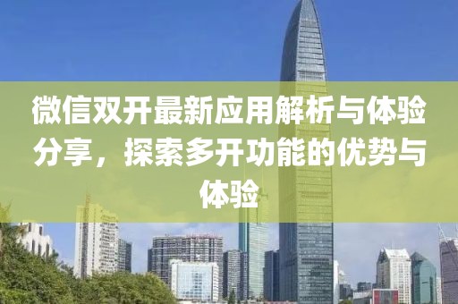 微信双开最新应用解析与体验分享，探索多开功能的优势与体验