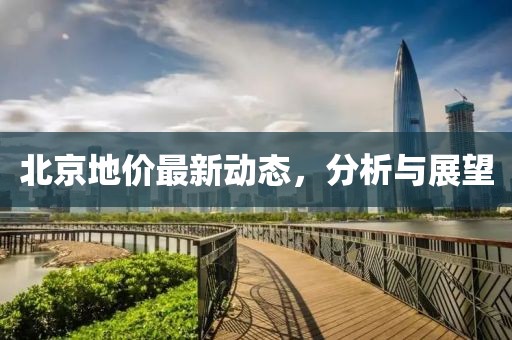 北京地价最新动态，分析与展望