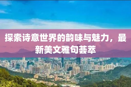 探索诗意世界的韵味与魅力，最新美文雅句荟萃