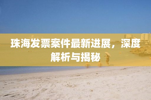 珠海发票案件最新进展，深度解析与揭秘