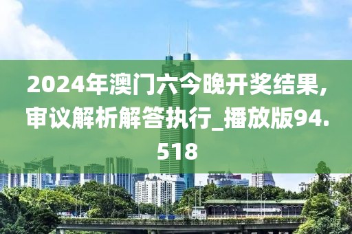 2024年澳门六今晚开奖结果,审议解析解答执行_播放版94.518