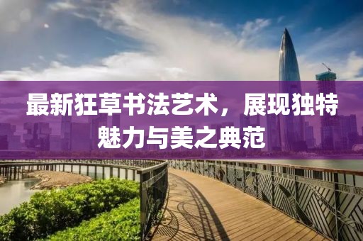 最新狂草书法艺术，展现独特魅力与美之典范