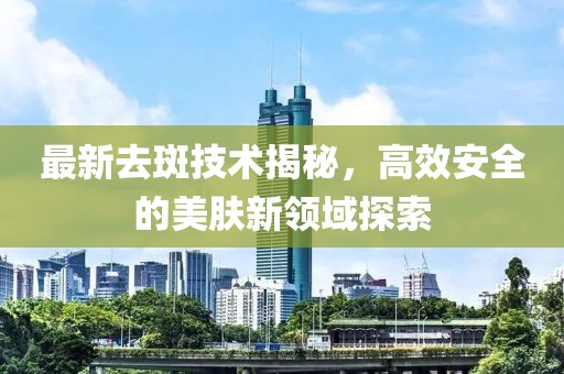 最新去斑技术揭秘，高效安全的美肤新领域探索