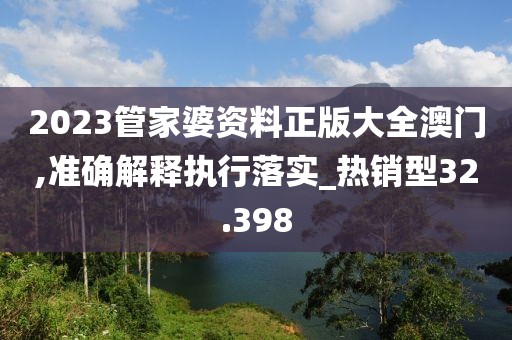 2023管家婆资料正版大全澳门,准确解释执行落实_热销型32.398