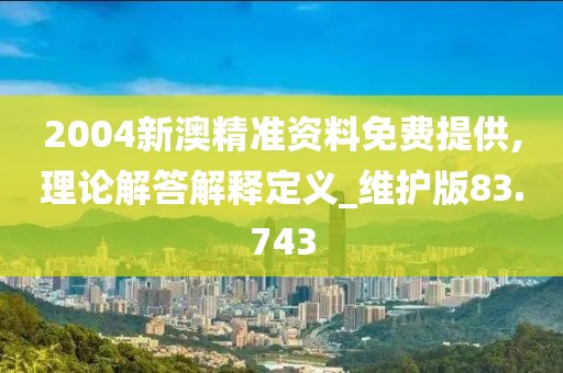 2004新澳精准资料免费提供,理论解答解释定义_维护版83.743