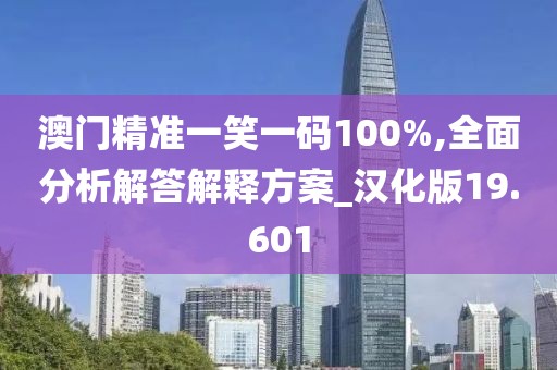 澳门精准一笑一码100%,全面分析解答解释方案_汉化版19.601