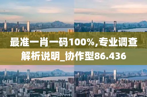 最准一肖一码100%,专业调查解析说明_协作型86.436