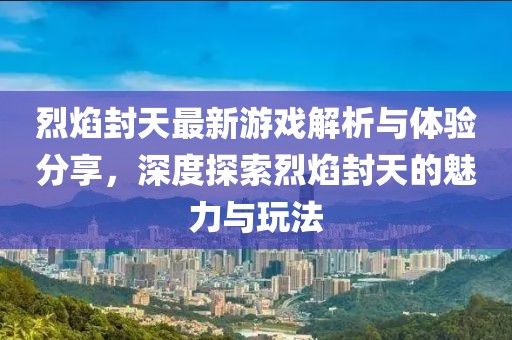 烈焰封天最新游戏解析与体验分享，深度探索烈焰封天的魅力与玩法