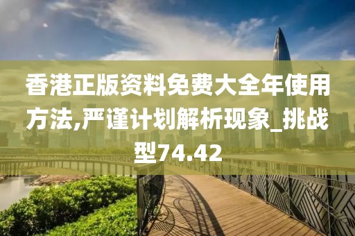 香港正版资料免费大全年使用方法,严谨计划解析现象_挑战型74.42
