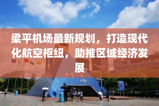 梁平机场最新规划，打造现代化航空枢纽，助推区域经济发展