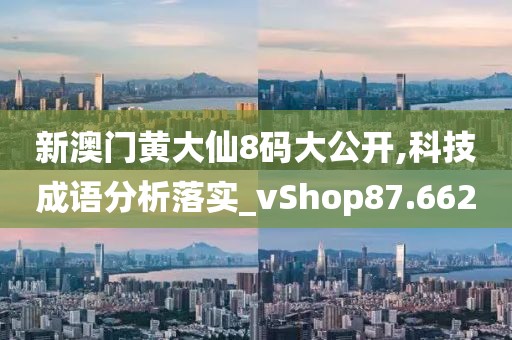 新澳门黄大仙8码大公开,科技成语分析落实_vShop87.662