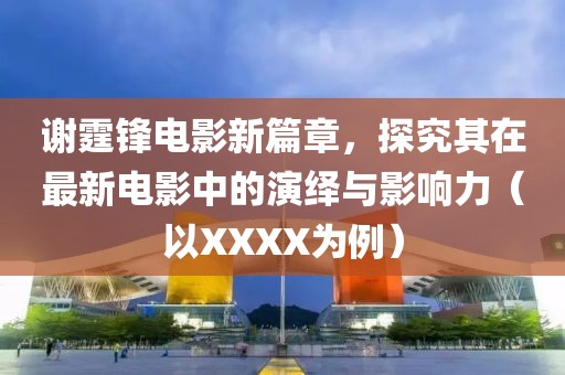 谢霆锋电影新篇章，探究其在最新电影中的演绎与影响力（以XXXX为例）