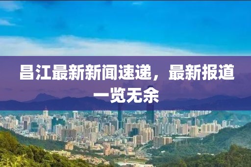 昌江最新新闻速递，最新报道一览无余