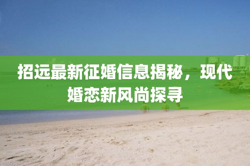 招远最新征婚信息揭秘，现代婚恋新风尚探寻