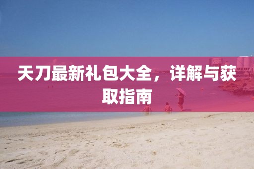 天刀最新礼包大全，详解与获取指南