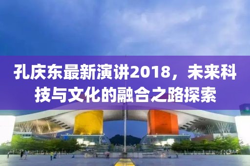 孔庆东最新演讲2018，未来科技与文化的融合之路探索