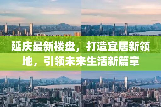 延庆最新楼盘，打造宜居新领地，引领未来生活新篇章