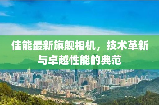 佳能最新旗舰相机，技术革新与卓越性能的典范