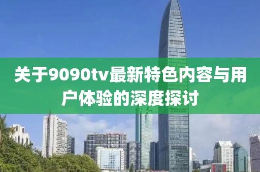 关于9090tv最新特色内容与用户体验的深度探讨