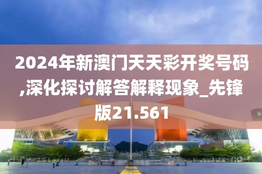 2024年新澳门天天彩开奖号码,深化探讨解答解释现象_先锋版21.561