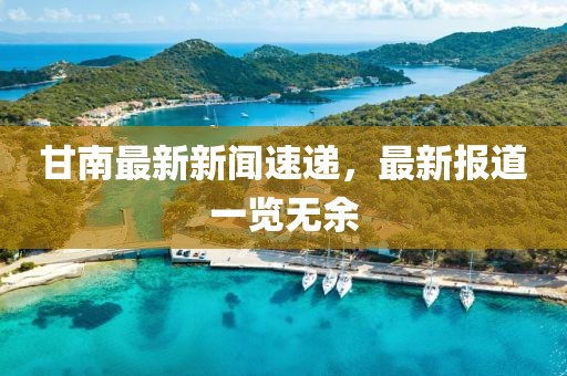 甘南最新新闻速递，最新报道一览无余