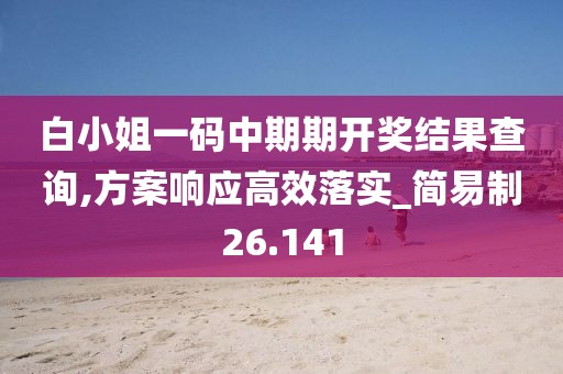 白小姐一码中期期开奖结果查询,方案响应高效落实_简易制26.141