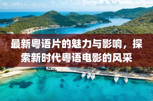 最新粤语片的魅力与影响，探索新时代粤语电影的风采