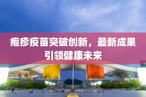 疱疹疫苗突破创新，最新成果引领健康未来