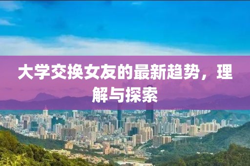 大学交换女友的最新趋势，理解与探索