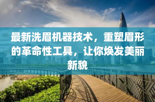 最新洗眉机器技术，重塑眉形的革命性工具，让你焕发美丽新貌