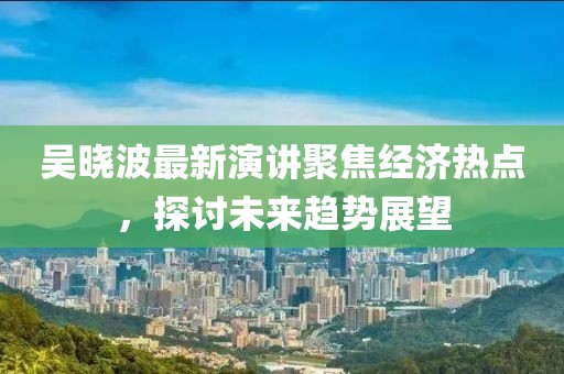 吴晓波最新演讲聚焦经济热点，探讨未来趋势展望