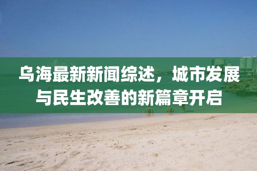 乌海最新新闻综述，城市发展与民生改善的新篇章开启