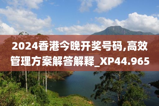 2024香港今晚开奖号码,高效管理方案解答解释_XP44.965