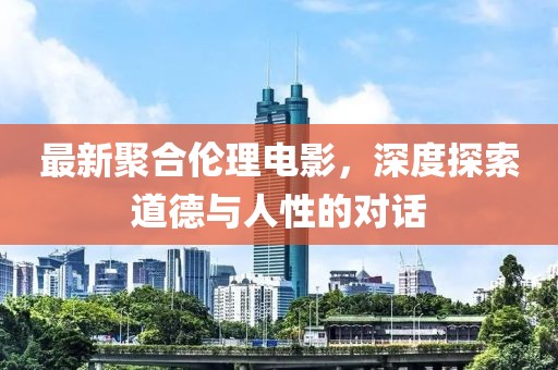 最新聚合伦理电影，深度探索道德与人性的对话