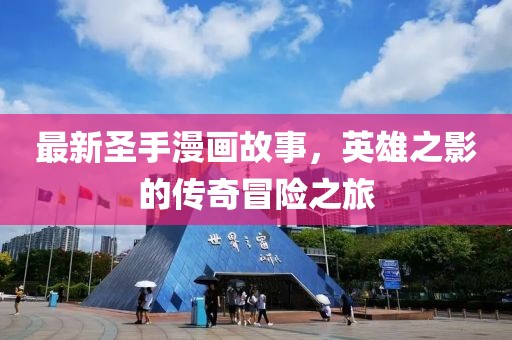 最新圣手漫画故事，英雄之影的传奇冒险之旅