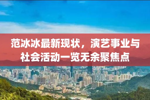 范冰冰最新现状，演艺事业与社会活动一览无余聚焦点
