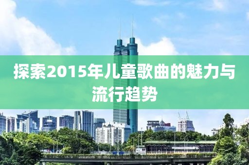 探索2015年儿童歌曲的魅力与流行趋势