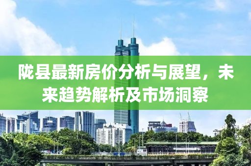 陇县最新房价分析与展望，未来趋势解析及市场洞察