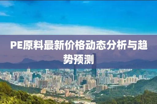 PE原料最新价格动态分析与趋势预测